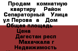 Продам 5 комнатную квартиру. › Район ­ Сепараторный › Улица ­ ул.Перова,8а › Дом ­ 27 › Общая площадь ­ 100 › Цена ­ 3 500 000 - Дагестан респ., Махачкала г. Недвижимость » Квартиры продажа   . Дагестан респ.,Махачкала г.